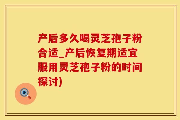 产后多久喝灵芝孢子粉合适_产后恢复期适宜服用灵芝孢子粉的时间探讨)