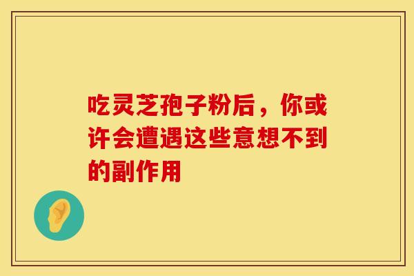 吃灵芝孢子粉后，你或许会遭遇这些意想不到的副作用