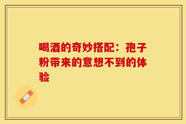 喝酒的奇妙搭配：孢子粉带来的意想不到的体验