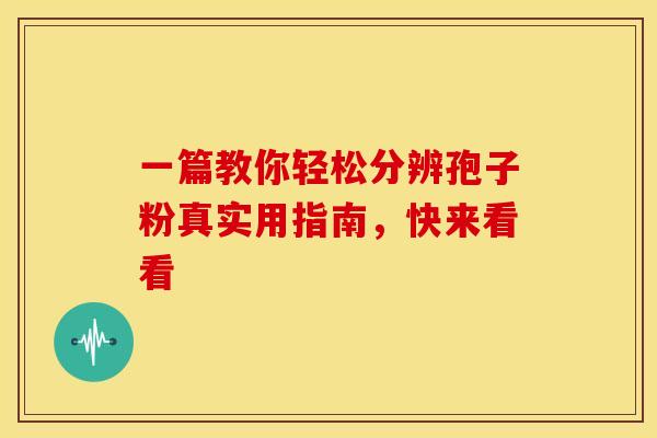 一篇教你轻松分辨孢子粉真实用指南，快来看看