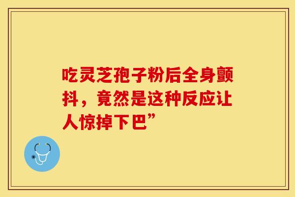 吃灵芝孢子粉后全身颤抖，竟然是这种反应让人惊掉下巴”