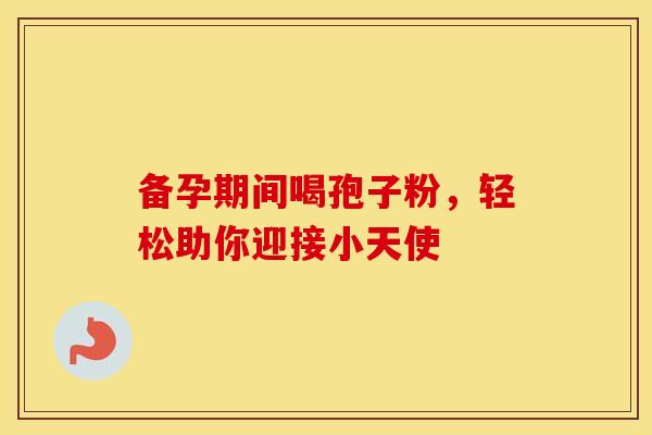 备孕期间喝孢子粉，轻松助你迎接小天使