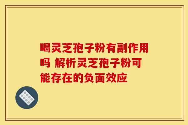 喝灵芝孢子粉有副作用吗 解析灵芝孢子粉可能存在的负面效应