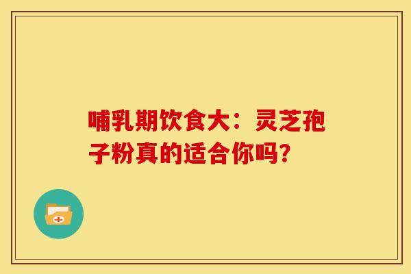 哺乳期饮食大：灵芝孢子粉真的适合你吗？