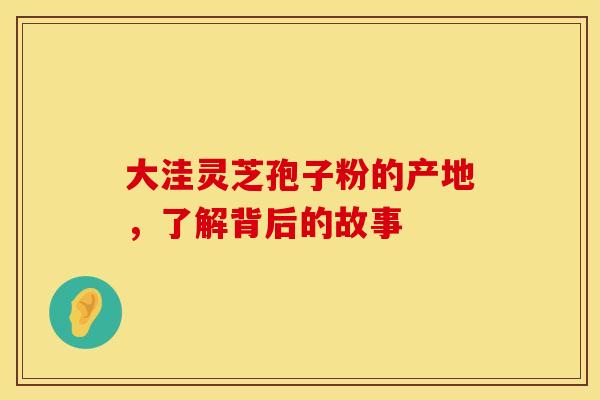 大洼灵芝孢子粉的产地，了解背后的故事