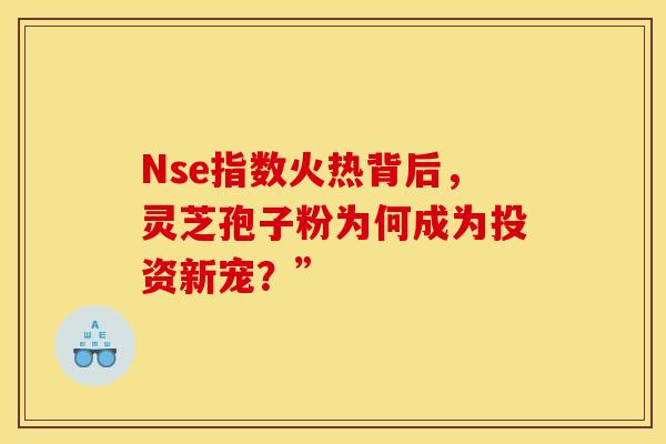 Nse指数火热背后，灵芝孢子粉为何成为投资新宠？”