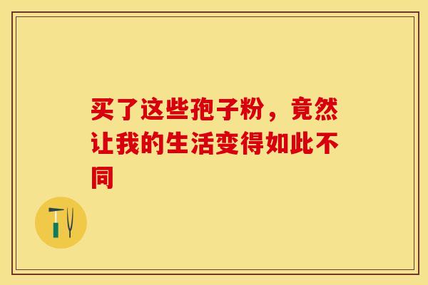 买了这些孢子粉，竟然让我的生活变得如此不同