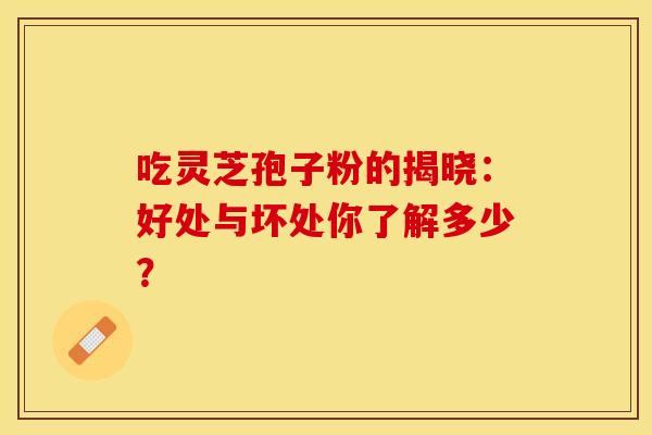 吃灵芝孢子粉的揭晓：好处与坏处你了解多少？