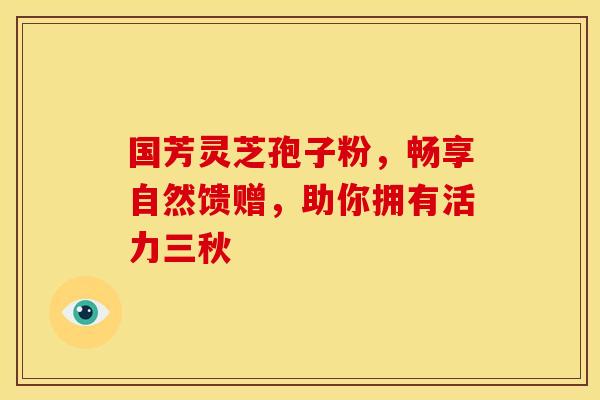 国芳灵芝孢子粉，畅享自然馈赠，助你拥有活力三秋