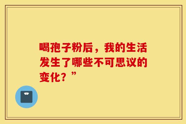 喝孢子粉后，我的生活发生了哪些不可思议的变化？”