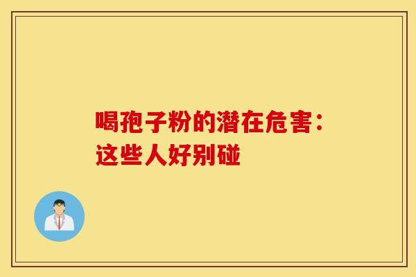 喝孢子粉的潜在危害:这些人好别碰 喝孢子粉的潜在危害:这些人好别碰