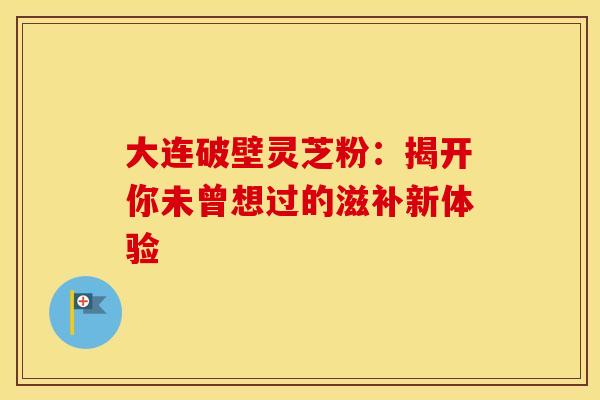 大连破壁灵芝粉：揭开你未曾想过的滋补新体验