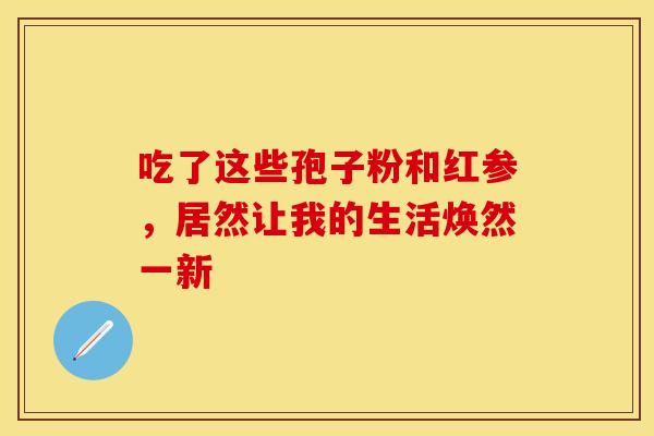 吃了这些孢子粉和红参，居然让我的生活焕然一新