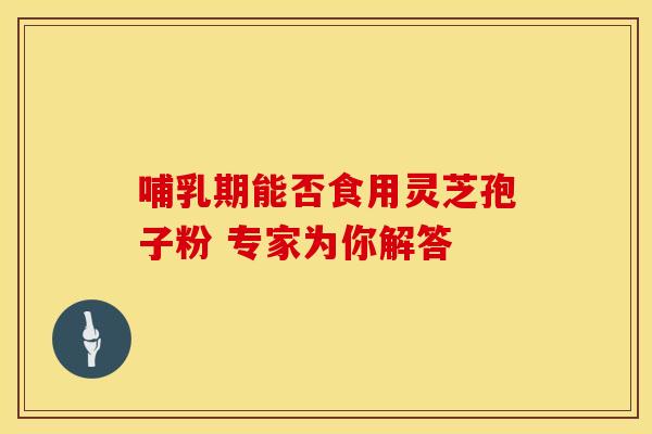 哺乳期能否食用灵芝孢子粉 专家为你解答