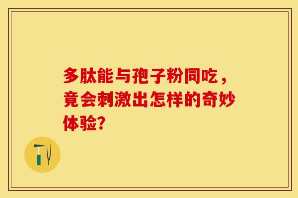 多肽能与孢子粉同吃，竟会刺激出怎样的奇妙体验？