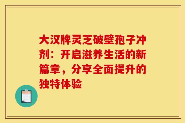 大汉牌灵芝破壁孢子冲剂：开启滋养生活的新篇章，分享全面提升的独特体验