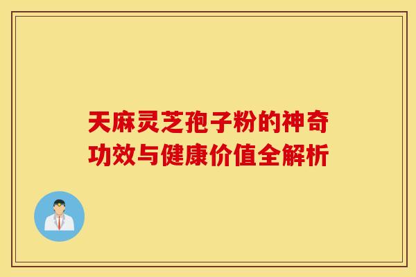 天麻灵芝孢子粉的神奇功效与健康价值全解析