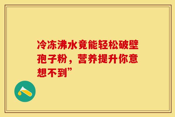 冷冻沸水竟能轻松破壁孢子粉，营养提升你意想不到”