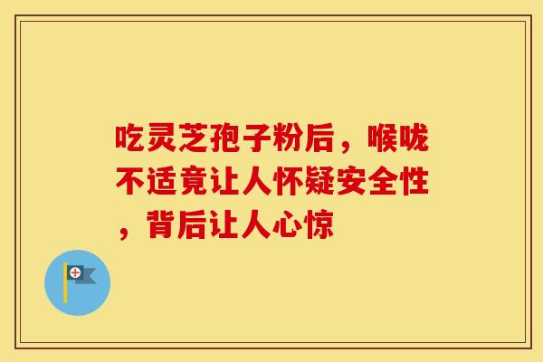 吃灵芝孢子粉后，喉咙不适竟让人怀疑安全性，背后让人心惊