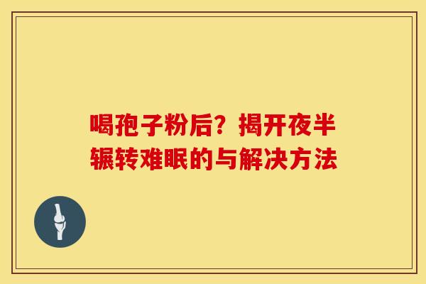 喝孢子粉后？揭开夜半辗转难眠的与解决方法