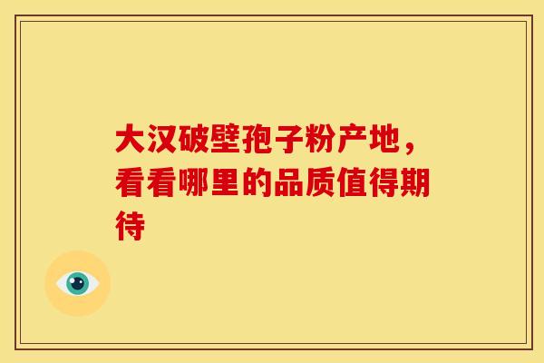 大汉破壁孢子粉产地，看看哪里的品质值得期待