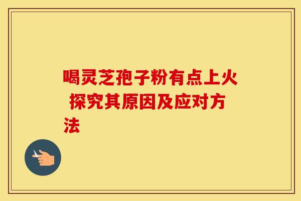 喝灵芝孢子粉有点上火 探究其原因及应对方法