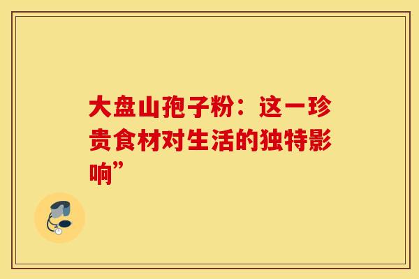 大盘山孢子粉：这一珍贵食材对生活的独特影响”