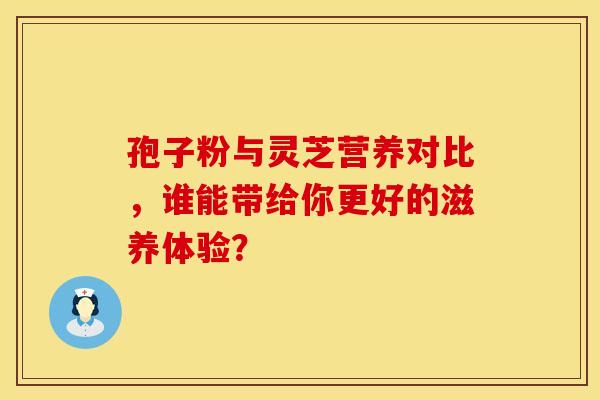 孢子粉与灵芝营养对比，谁能带给你更好的滋养体验？
