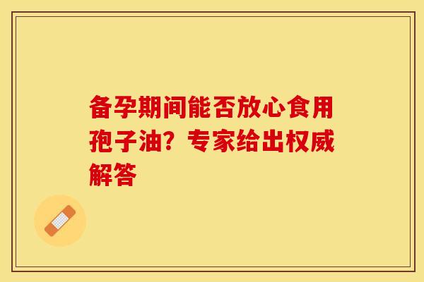备孕期间能否放心食用孢子油？专家给出权威解答