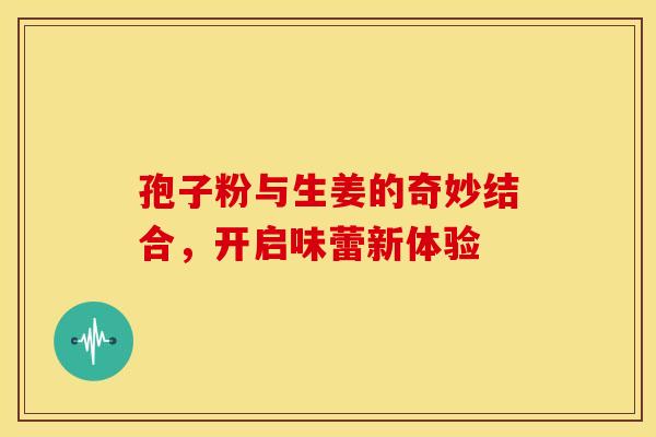 孢子粉与生姜的奇妙结合，开启味蕾新体验