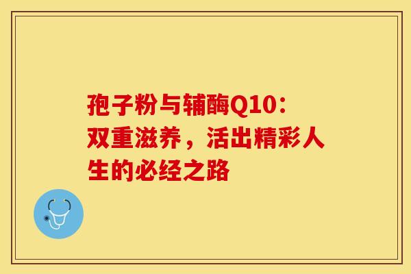 孢子粉与辅酶Q10：双重滋养，活出精彩人生的必经之路