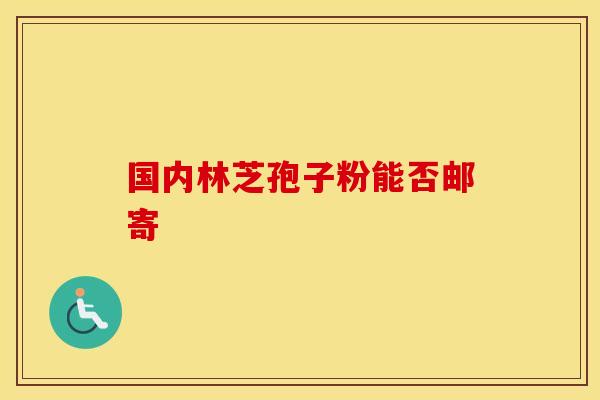 国内林芝孢子粉能否邮寄
