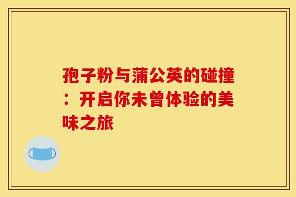 孢子粉与蒲公英的碰撞：开启你未曾体验的美味之旅