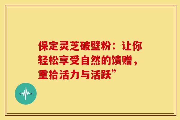 保定灵芝破壁粉：让你轻松享受自然的馈赠，重拾活力与活跃”