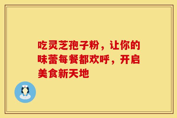吃灵芝孢子粉，让你的味蕾每餐都欢呼，开启美食新天地
