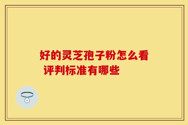 好的灵芝孢子粉怎么看 评判标准有哪些
