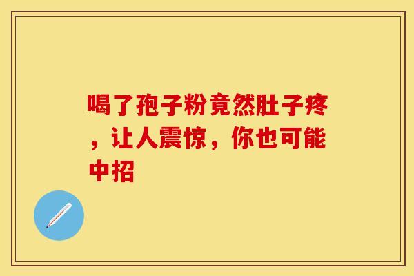 喝了孢子粉竟然肚子疼，让人震惊，你也可能中招