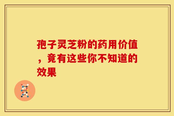 孢子灵芝粉的药用价值，竟有这些你不知道的效果