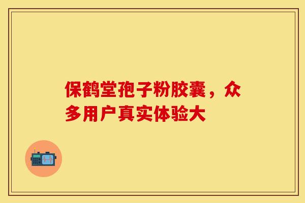 保鹤堂孢子粉胶囊，众多用户真实体验大