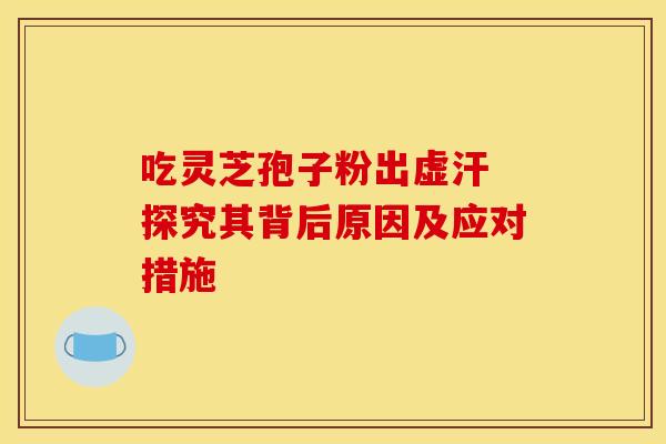 吃灵芝孢子粉出虚汗 探究其背后原因及应对措施