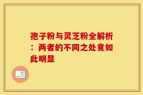 孢子粉与灵芝粉全解析：两者的不同之处竟如此明显