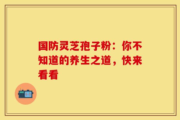 国防灵芝孢子粉：你不知道的养生之道，快来看看