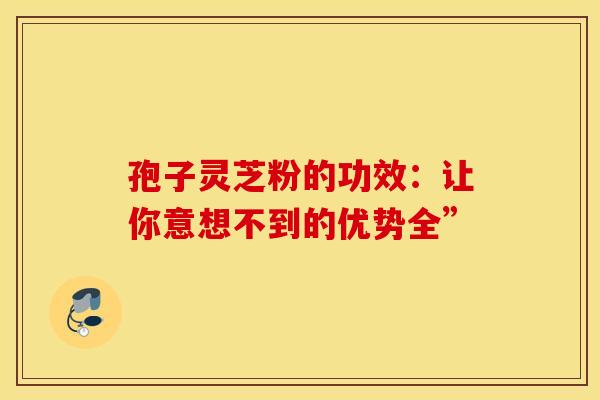 孢子灵芝粉的功效：让你意想不到的优势全”