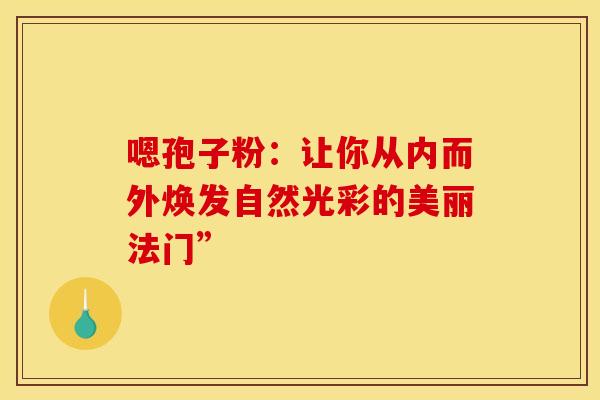 嗯孢子粉：让你从内而外焕发自然光彩的美丽法门”