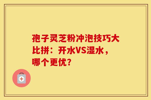 孢子灵芝粉冲泡技巧大比拼：开水VS湿水，哪个更优？
