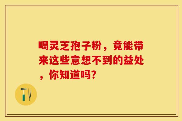 喝灵芝孢子粉，竟能带来这些意想不到的益处，你知道吗？