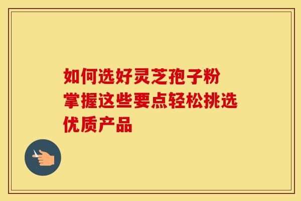 如何选好灵芝孢子粉 掌握这些要点轻松挑选优质产品