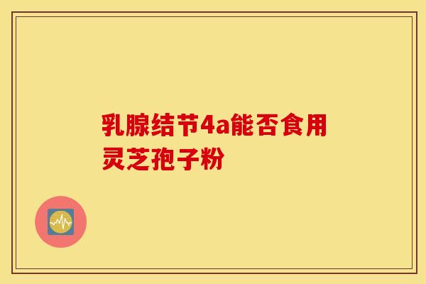 乳腺结节4a能否食用灵芝孢子粉