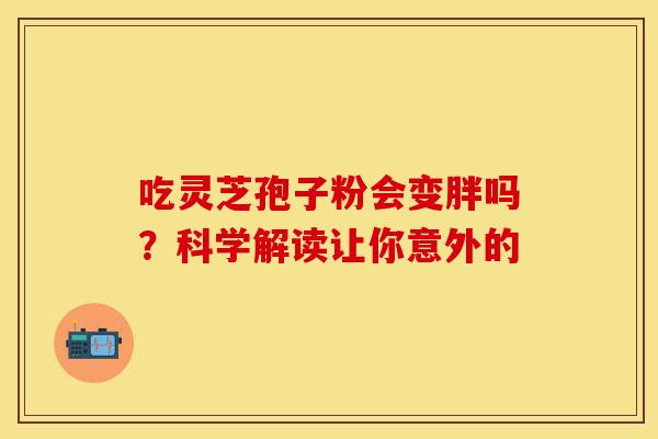 吃灵芝孢子粉会变胖吗？科学解读让你意外的