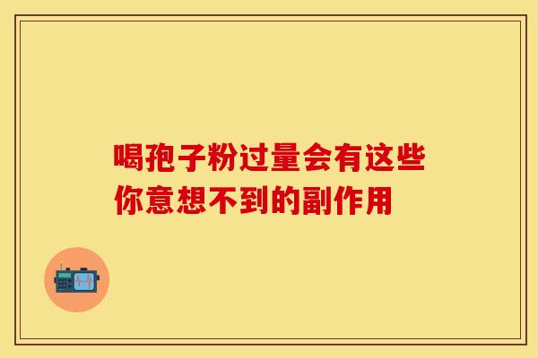 喝孢子粉过量会有这些你意想不到的副作用